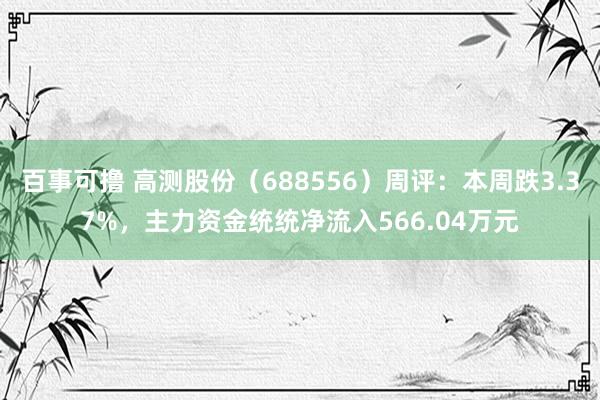 百事可撸 高测股份（688556）周评：本周跌3.37%，主力资金统统净流入566.04万元