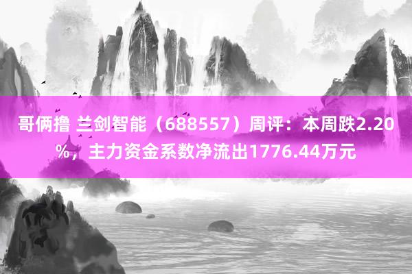 哥俩撸 兰剑智能（688557）周评：本周跌2.20%，主力资金系数净流出1776.44万元