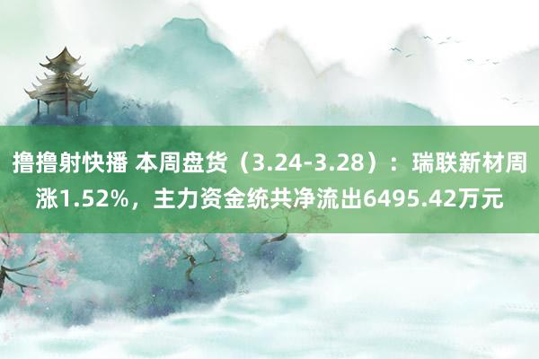 撸撸射快播 本周盘货（3.24-3.28）：瑞联新材周涨1.52%，主力资金统共净流出6495.42万元