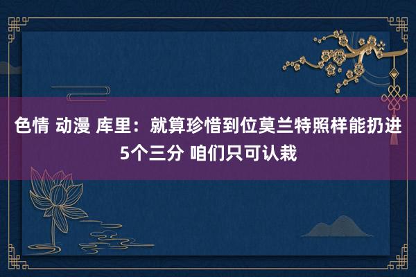 色情 动漫 库里：就算珍惜到位莫兰特照样能扔进5个三分 咱们只可认栽