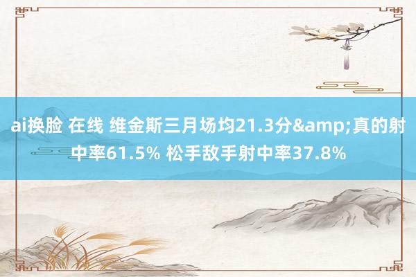 ai换脸 在线 维金斯三月场均21.3分&真的射中率61.5% 松手敌手射中率37.8%