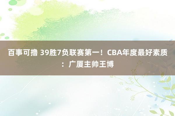 百事可撸 39胜7负联赛第一！CBA年度最好素质：广厦主帅王博