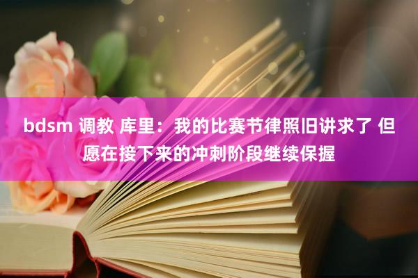 bdsm 调教 库里：我的比赛节律照旧讲求了 但愿在接下来的冲刺阶段继续保握