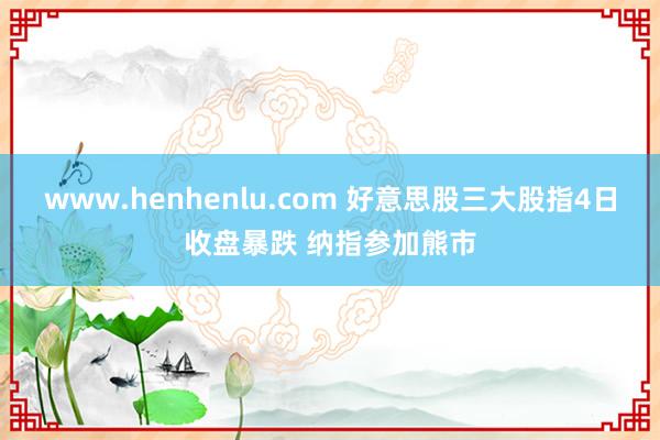 www.henhenlu.com 好意思股三大股指4日收盘暴跌 纳指参加熊市