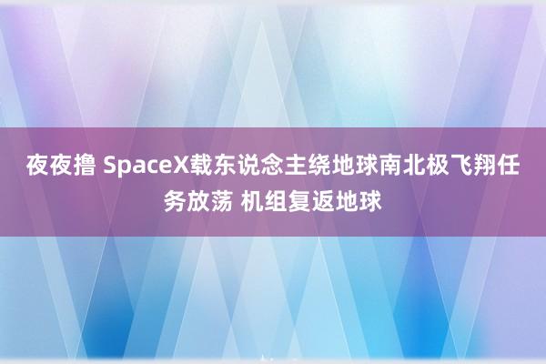 夜夜撸 SpaceX载东说念主绕地球南北极飞翔任务放荡 机组复返地球