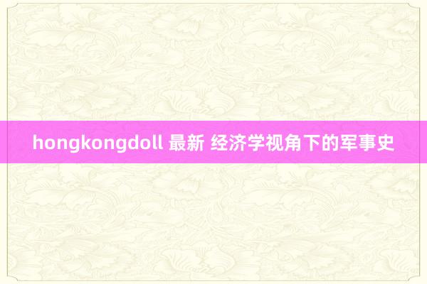 hongkongdoll 最新 经济学视角下的军事史
