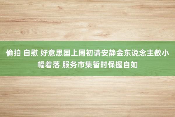 偷拍 自慰 好意思国上周初请安静金东说念主数小幅着落 服务市集暂时保握自如