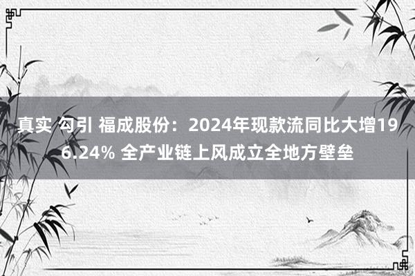 真实 勾引 福成股份：2024年现款流同比大增196.24% 全产业链上风成立全地方壁垒