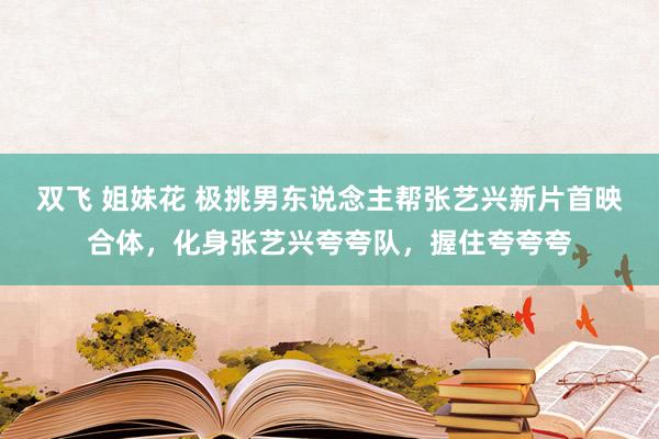 双飞 姐妹花 极挑男东说念主帮张艺兴新片首映合体，化身张艺兴夸夸队，握住夸夸夸