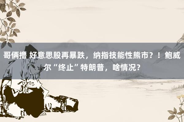 哥俩撸 好意思股再暴跌，纳指技能性熊市？！鲍威尔“终止”特朗普，啥情况？