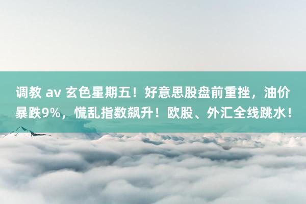 调教 av 玄色星期五！好意思股盘前重挫，油价暴跌9%，慌乱指数飙升！欧股、外汇全线跳水！