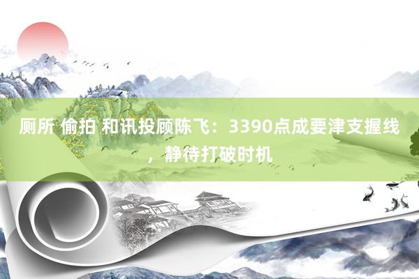 厕所 偷拍 和讯投顾陈飞：3390点成要津支握线，静待打破时机