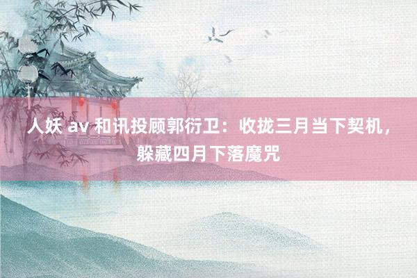 人妖 av 和讯投顾郭衍卫：收拢三月当下契机，躲藏四月下落魔咒