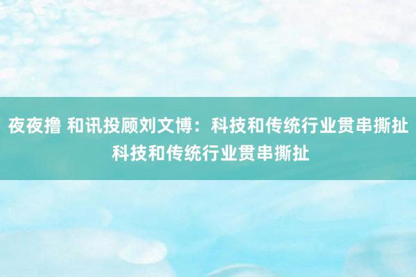 夜夜撸 和讯投顾刘文博：科技和传统行业贯串撕扯 科技和传统行业贯串撕扯