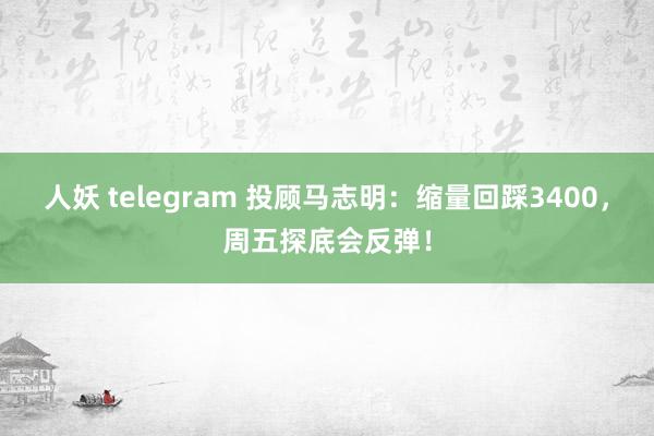 人妖 telegram 投顾马志明：缩量回踩3400，周五探底会反弹！