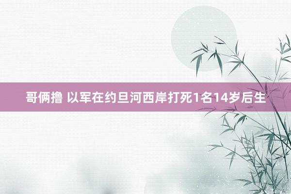 哥俩撸 以军在约旦河西岸打死1名14岁后生
