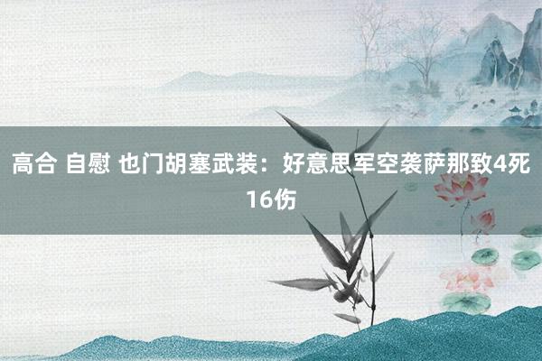 高合 自慰 也门胡塞武装：好意思军空袭萨那致4死16伤