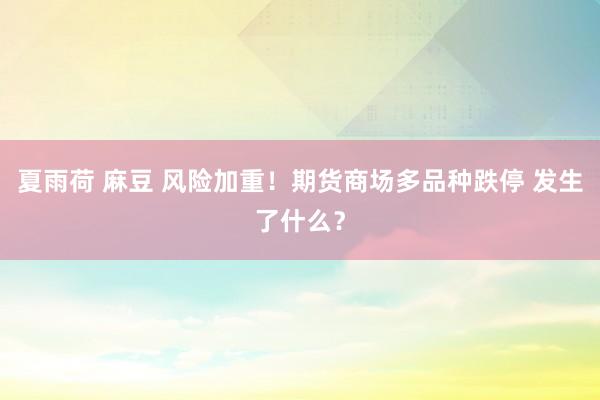 夏雨荷 麻豆 风险加重！期货商场多品种跌停 发生了什么？
