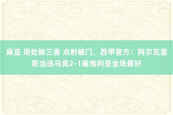 麻豆 周处除三害 点射破门，西甲官方：阿尔瓦雷斯当选马竞2-1塞维利亚全场最好