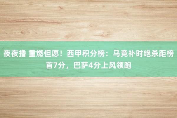 夜夜撸 重燃但愿！西甲积分榜：马竞补时绝杀距榜首7分，巴萨4分上风领跑