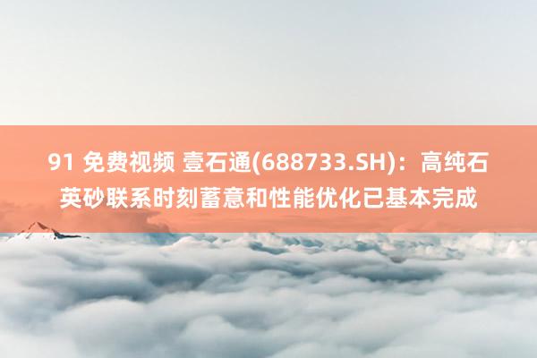 91 免费视频 壹石通(688733.SH)：高纯石英砂联系时刻蓄意和性能优化已基本完成