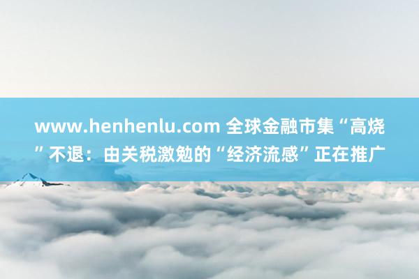 www.henhenlu.com 全球金融市集“高烧”不退：由关税激勉的“经济流感”正在推广