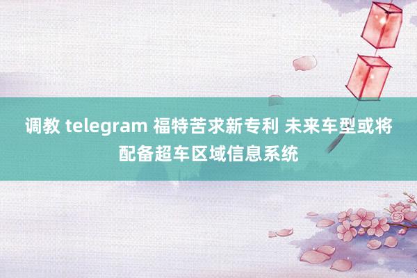 调教 telegram 福特苦求新专利 未来车型或将配备超车区域信息系统