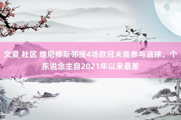 文爱 社区 维尼修斯邻接4场欧冠未能参与进球，个东说念主自2021年以来最差