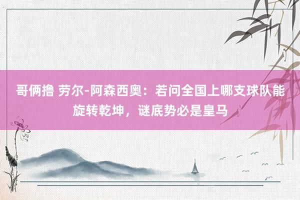 哥俩撸 劳尔-阿森西奥：若问全国上哪支球队能旋转乾坤，谜底势必是皇马