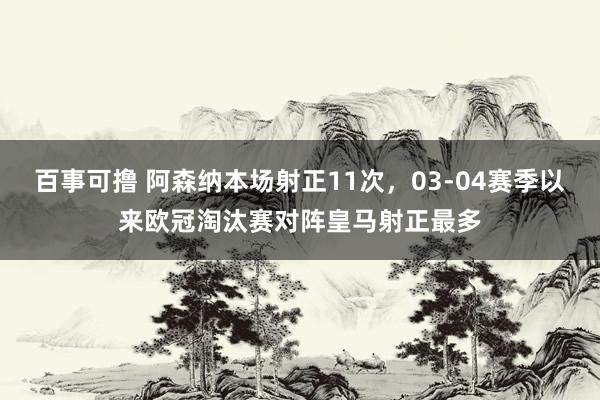 百事可撸 阿森纳本场射正11次，03-04赛季以来欧冠淘汰赛对阵皇马射正最多