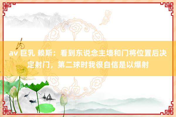 av 巨乳 赖斯：看到东说念主墙和门将位置后决定射门，第二球时我很自信是以爆射
