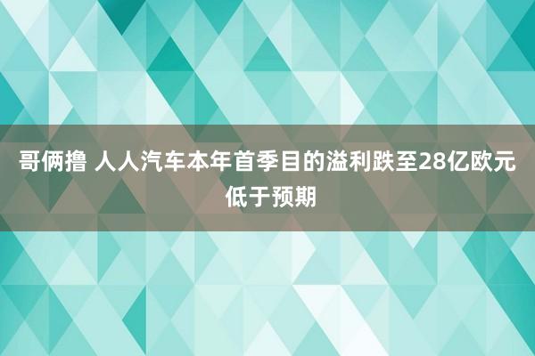哥俩撸 人人汽车本年首季目的溢利跌至28亿欧元 低于预期