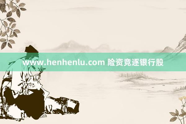 www.henhenlu.com 险资竞逐银行股