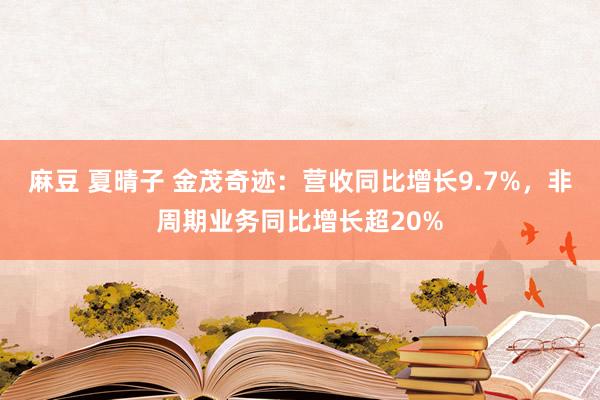 麻豆 夏晴子 金茂奇迹：营收同比增长9.7%，非周期业务同比增长超20%