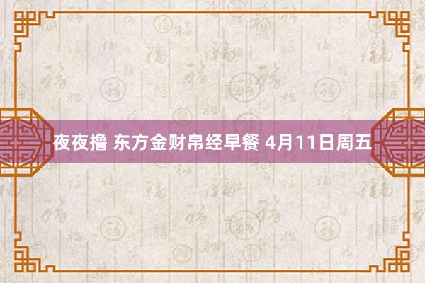 夜夜撸 东方金财帛经早餐 4月11日周五