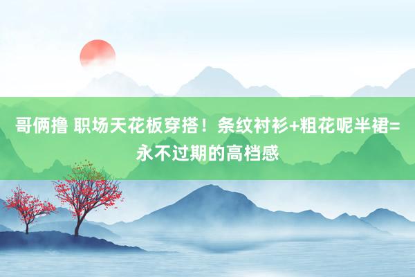 哥俩撸 职场天花板穿搭！条纹衬衫+粗花呢半裙=永不过期的高档感