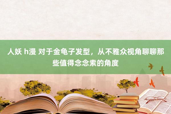人妖 h漫 对于金龟子发型，从不雅众视角聊聊那些值得念念索的角度