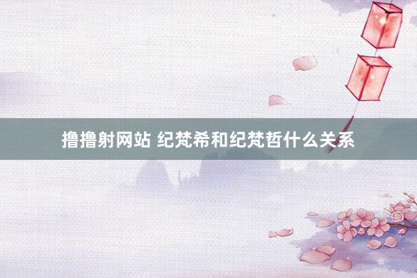 撸撸射网站 纪梵希和纪梵哲什么关系