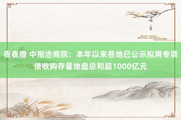 夜夜撸 中指洽商院：本年以来各地已公示拟用专项债收购存量地盘总和超1000亿元