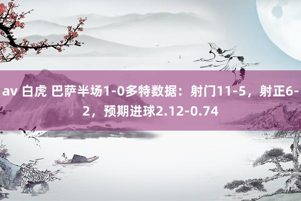 av 白虎 巴萨半场1-0多特数据：射门11-5，射正6-2，预期进球2.12-0.74