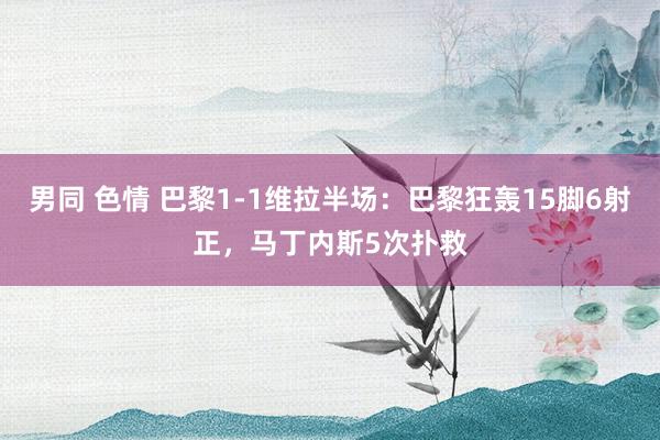男同 色情 巴黎1-1维拉半场：巴黎狂轰15脚6射正，马丁内斯5次扑救