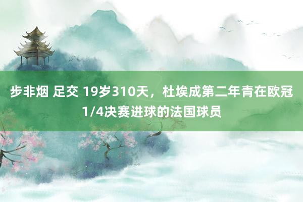 步非烟 足交 19岁310天，杜埃成第二年青在欧冠1/4决赛进球的法国球员