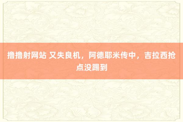 撸撸射网站 又失良机，阿德耶米传中，吉拉西抢点没踢到