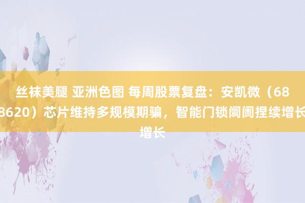 丝袜美腿 亚洲色图 每周股票复盘：安凯微（688620）芯片维持多规模期骗，智能门锁阛阓捏续增长