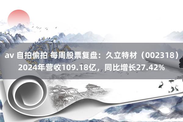 av 自拍偷拍 每周股票复盘：久立特材（002318）2024年营收109.18亿，同比增长27.42%