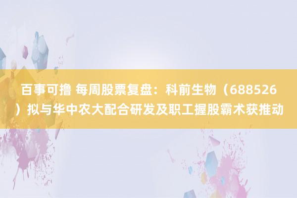 百事可撸 每周股票复盘：科前生物（688526）拟与华中农大配合研发及职工握股霸术获推动