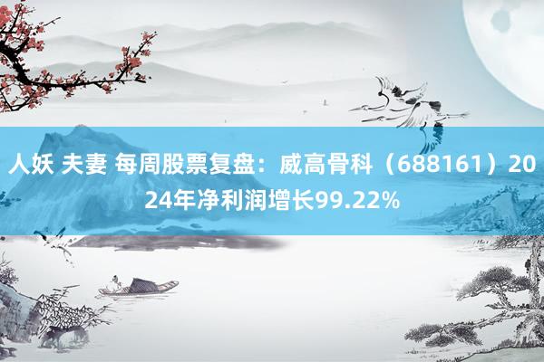 人妖 夫妻 每周股票复盘：威高骨科（688161）2024年净利润增长99.22%