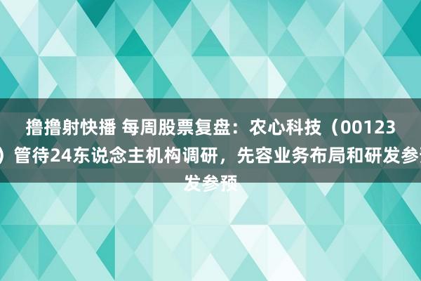 撸撸射快播 每周股票复盘：农心科技（001231）管待24东说念主机构调研，先容业务布局和研发参预
