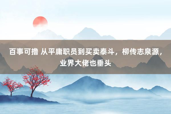 百事可撸 从平庸职员到买卖泰斗，柳传志泉源，业界大佬也垂头