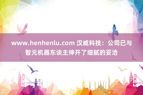 www.henhenlu.com 汉威科技：公司已与智元机器东谈主伸开了细腻的妥洽
